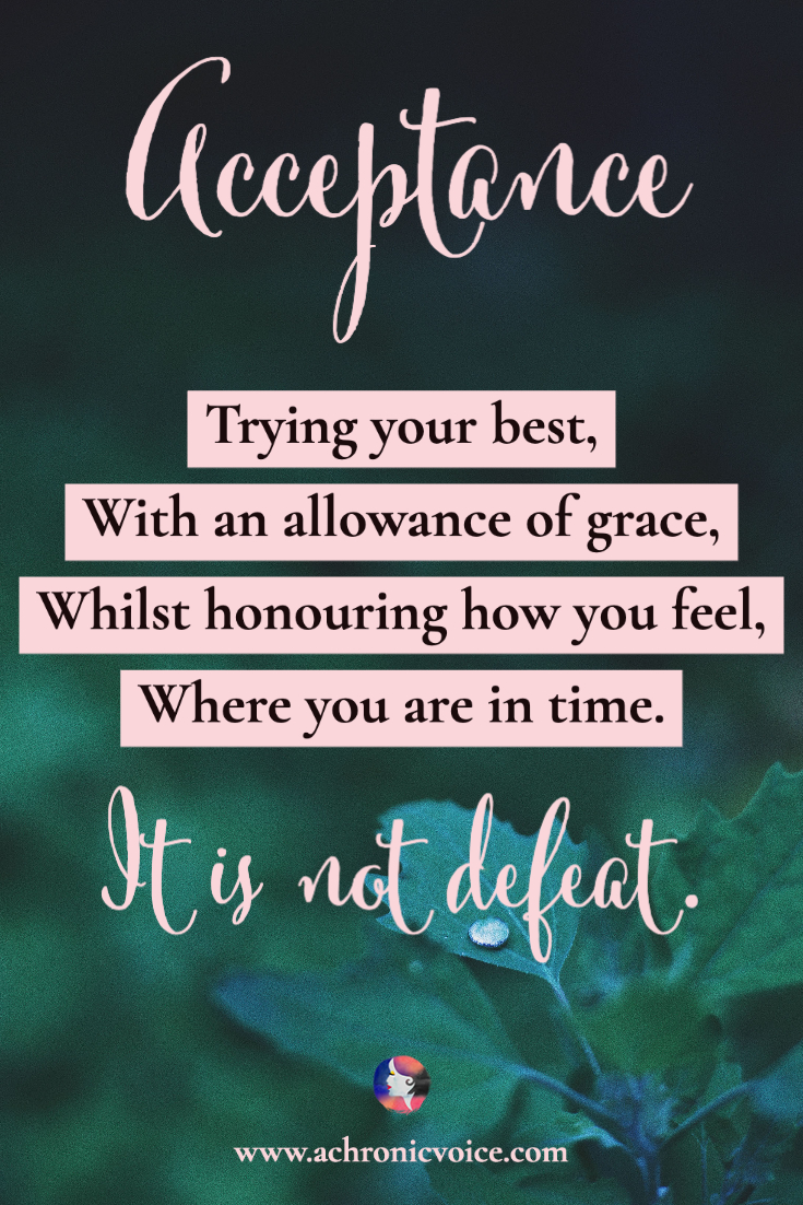 Acceptance: Trying your best, with an allowance of grace, whilst honouring how you feel, where you are in time. It is not defeat.