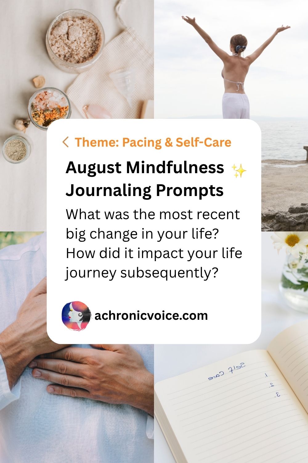 August Mindfulness Journaling Prompts (Theme: Pacing and Self-Care). “What was the most recent big change in your life? How did it impact your life journey subsequently?” — Get all prompts on A Chronic Voice .com.