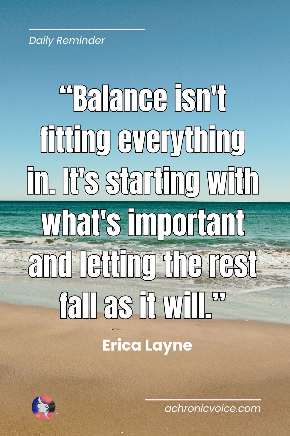 “Balance isn't fitting everything in. It's starting with what's important and letting the rest fall as it will.” — Erica Layne