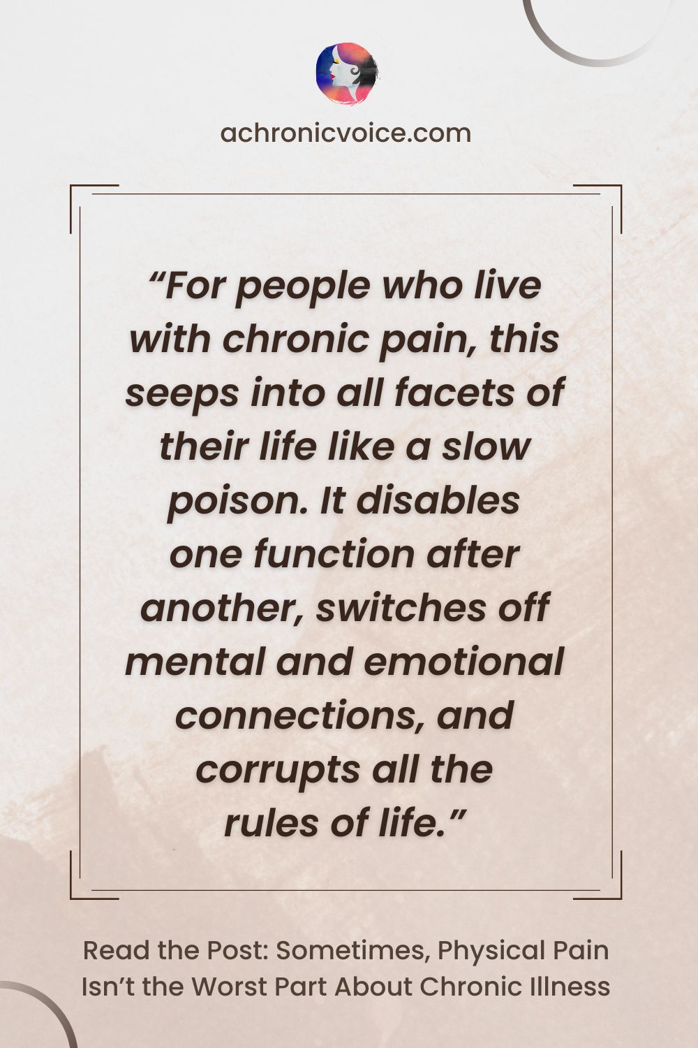 For people who live with chronic pain, this seeps into all facets of their life like a slow poison. It disables one function after another, switches off mental and emotional connections, and corrupts all the rules of life. Read the post: Sometimes, Physical Pain Isn’t the Worst Part About Chronic Illness.