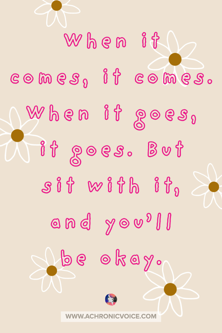 Grief, like chronic pain, comes and goes. It is the ocean, and I am the shore. I will be broken, but there I remain. When it comes, it comes. When it goes, it goes. But sit with it, and you’ll be okay.