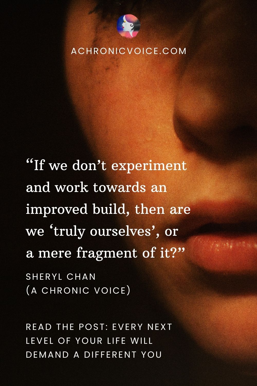 “If we don’t experiment and work towards an improved build, then are we ‘truly ourselves’, or a mere fragment of it?” - Sheryl Chan (A Chronic Voice).