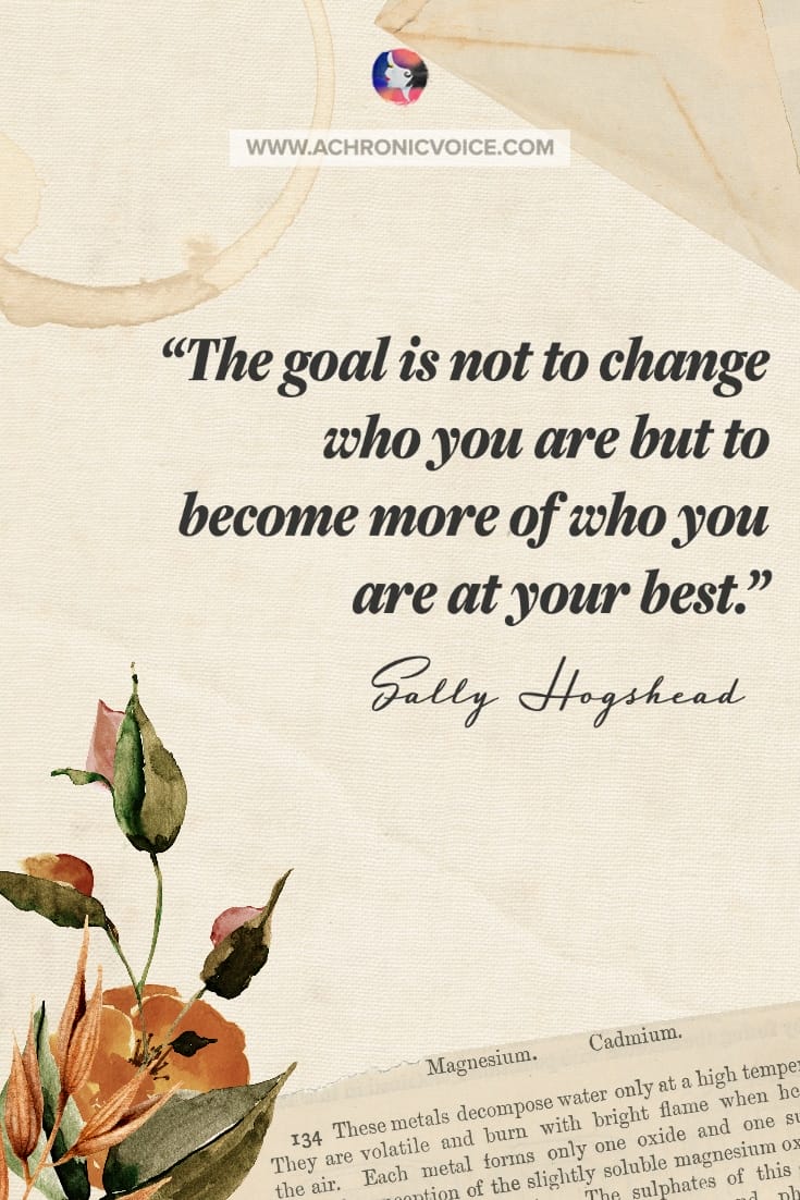 'The goal is not to change who you are but to become more of who you are at your best.' – Sally Hogshead Quote