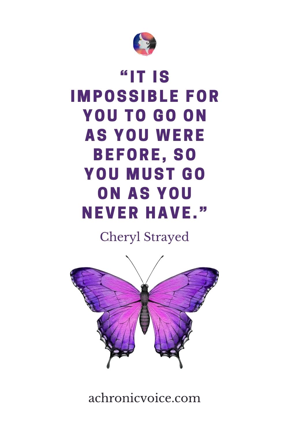 “It is impossible for you to go on as you were before, so you must go on as you never have.” — Cheryl Strayed, Tiny Beautiful Things: Advice on Love and Life from Dear Sugar
