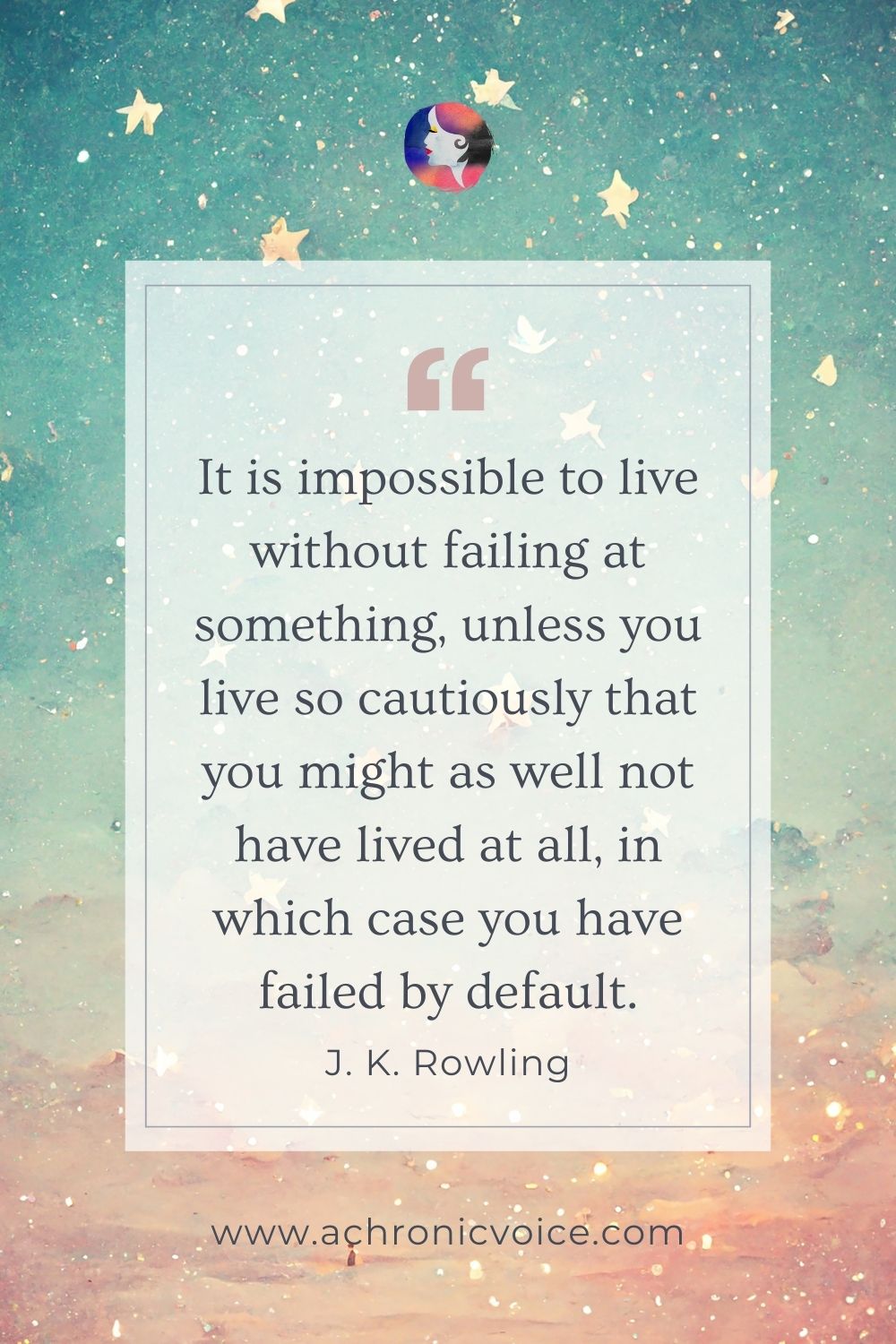 “It is impossible to live without failing at something, unless you live so cautiously that you might as well not have lived at all, in which case you have failed by default.” — J. K. Rowling