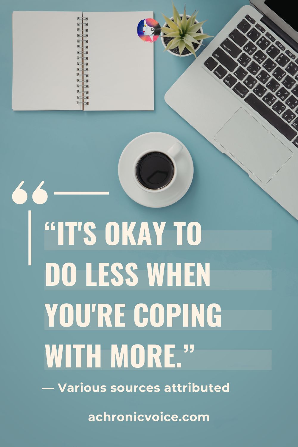“It's okay to do less when you're coping with more.” — Various sources attributed