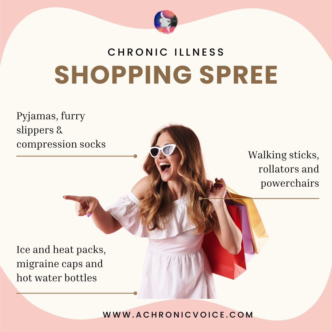 Chronic Illness Shopping Spree: Pyjamas, furry slippers & compression socks. Ice and heat packs, migraine caps and hot water bottles. Walking sticks, rollators and powerchairs.