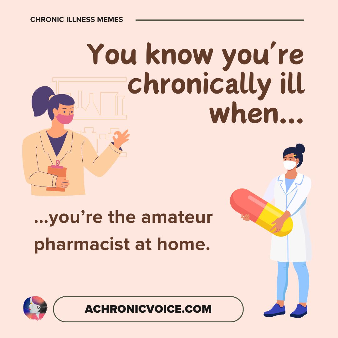 You know you’re chronically ill when... you’re the amateur pharmacist at home.