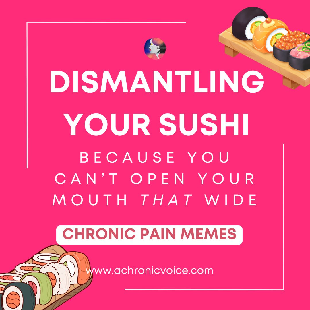 Dismantling Your Sushi Because You Can’t Open Your Mouth That Wide. | Chronic Pain Memes