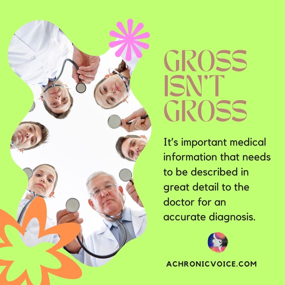 Gross isn’t gross - it’s important medical information that needs to be described in great detail to doctors so they can diagnose you properly and relieve you of pain.