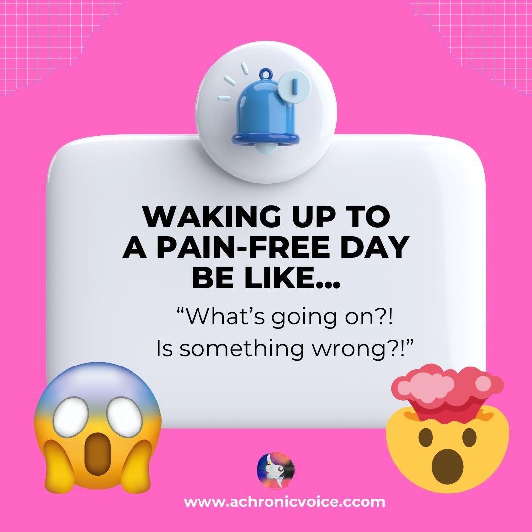 You’re absolutely shocked when/if you wake up to a pain free day. You poke and prod your body all day in disbelief, and wonder if that’s how ‘normal’ people feel every day? You also remember said day, and mark it down in your memory for all eternity. - Chronic Illness Jokes and Memes.