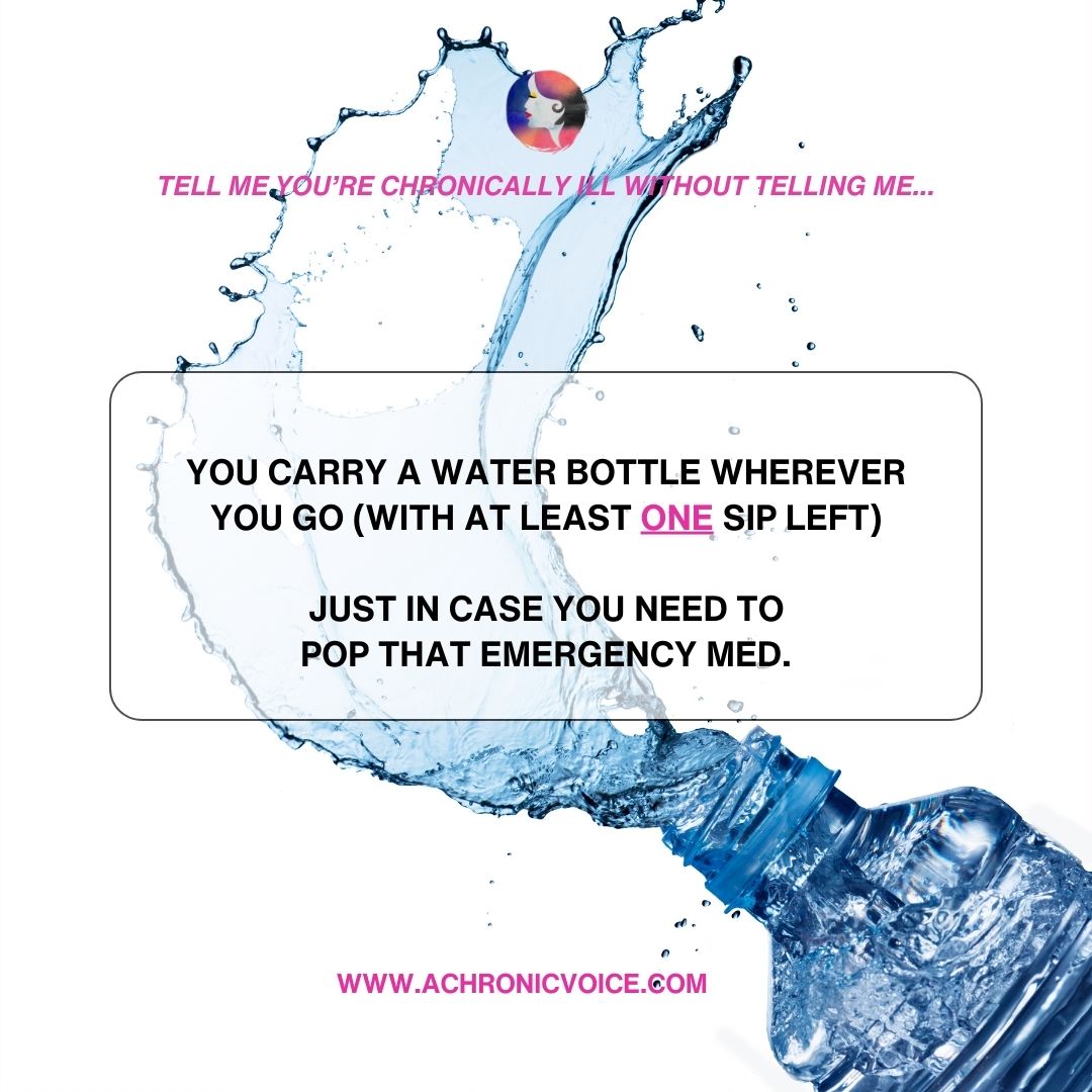 “Tell me you’re chronically ill without telling me...” - You carry a water bottle wherever you go (with at least one sip left) just in case you need to pop that emergency med.