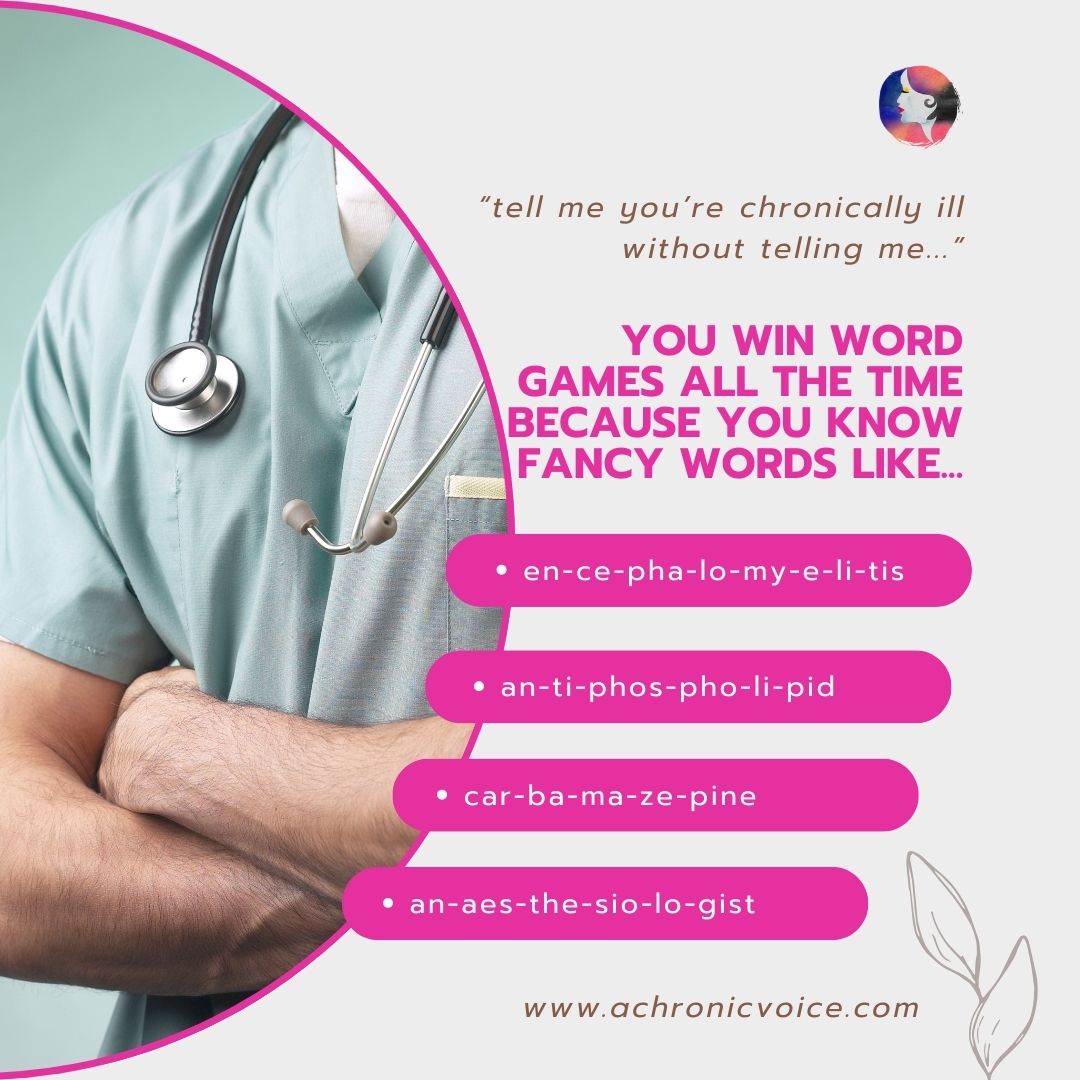 “Tell me you're chronically ill without telling me...”. You win word games all the time because you know fancy words like... Encephalomyelitis, antiphospholipid, carbamazepine, anaesthesiologist.