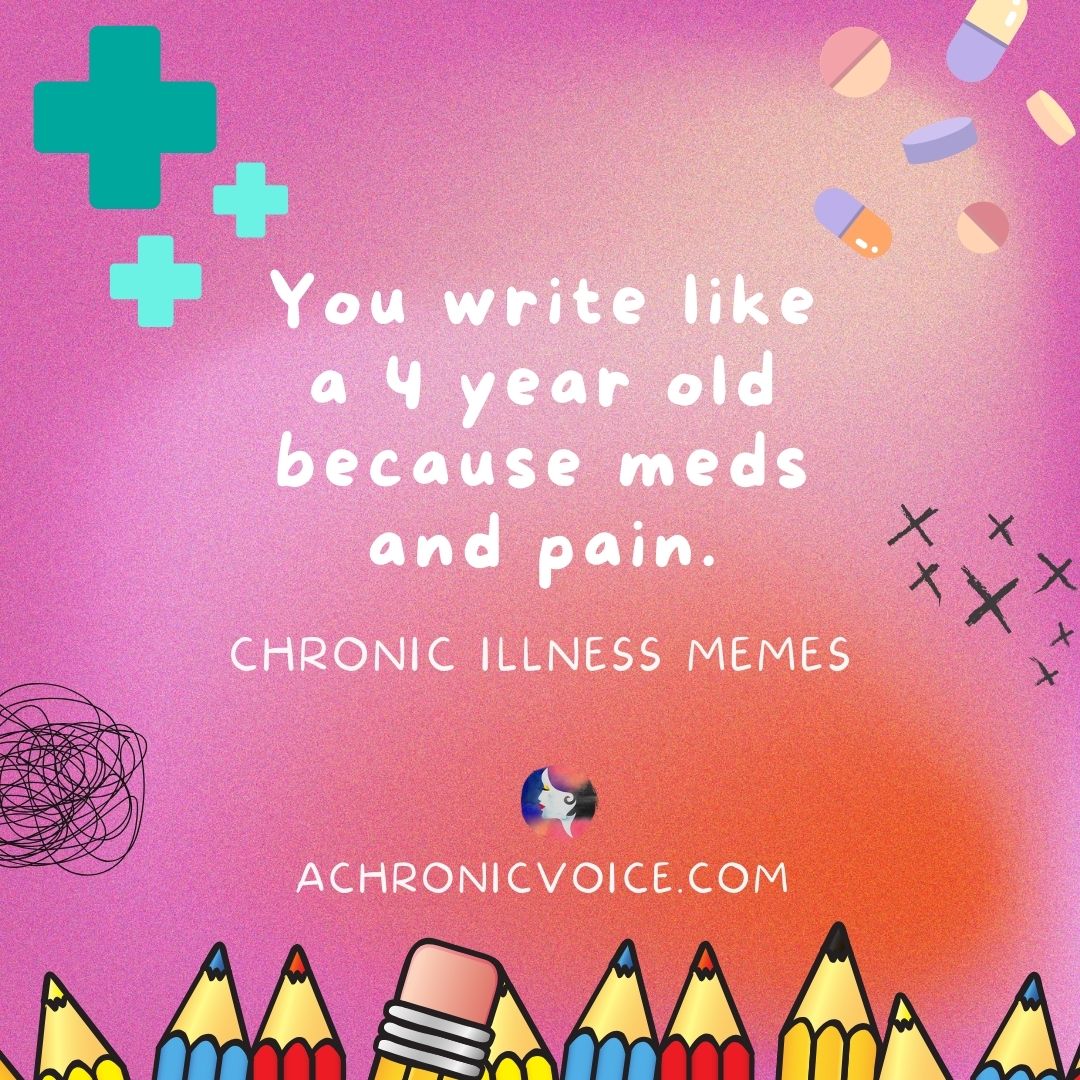 You write like a 4 year old because meds and pain. Chronic illness memes.