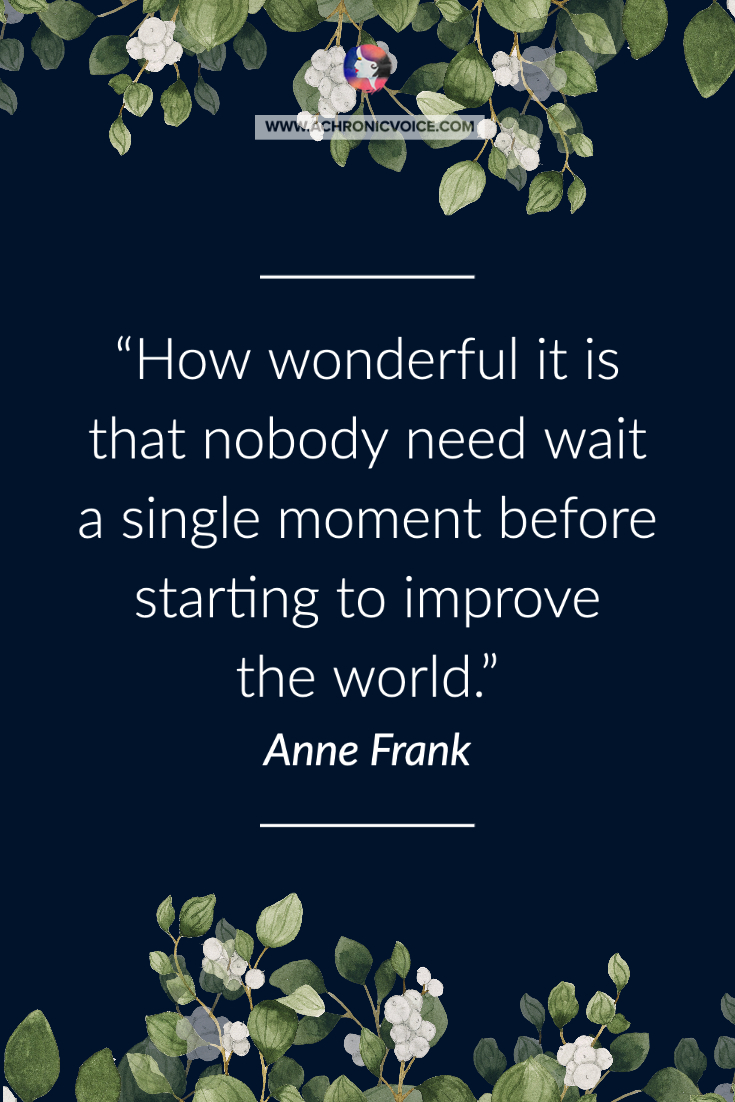 'How wonderful it is that nobody need wait a single moment before starting to improve the world.' — Anne Frank