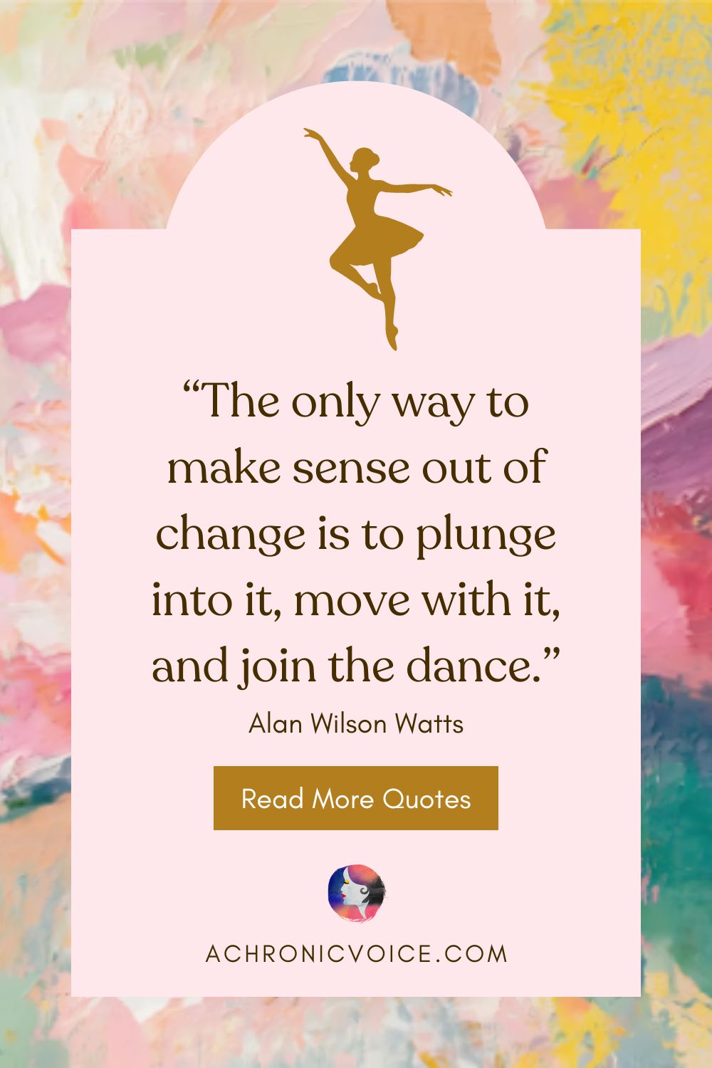 “The only way to make sense out of change is to plunge into it, move with it, and join the dance.” ― Alan Wilson Watts
