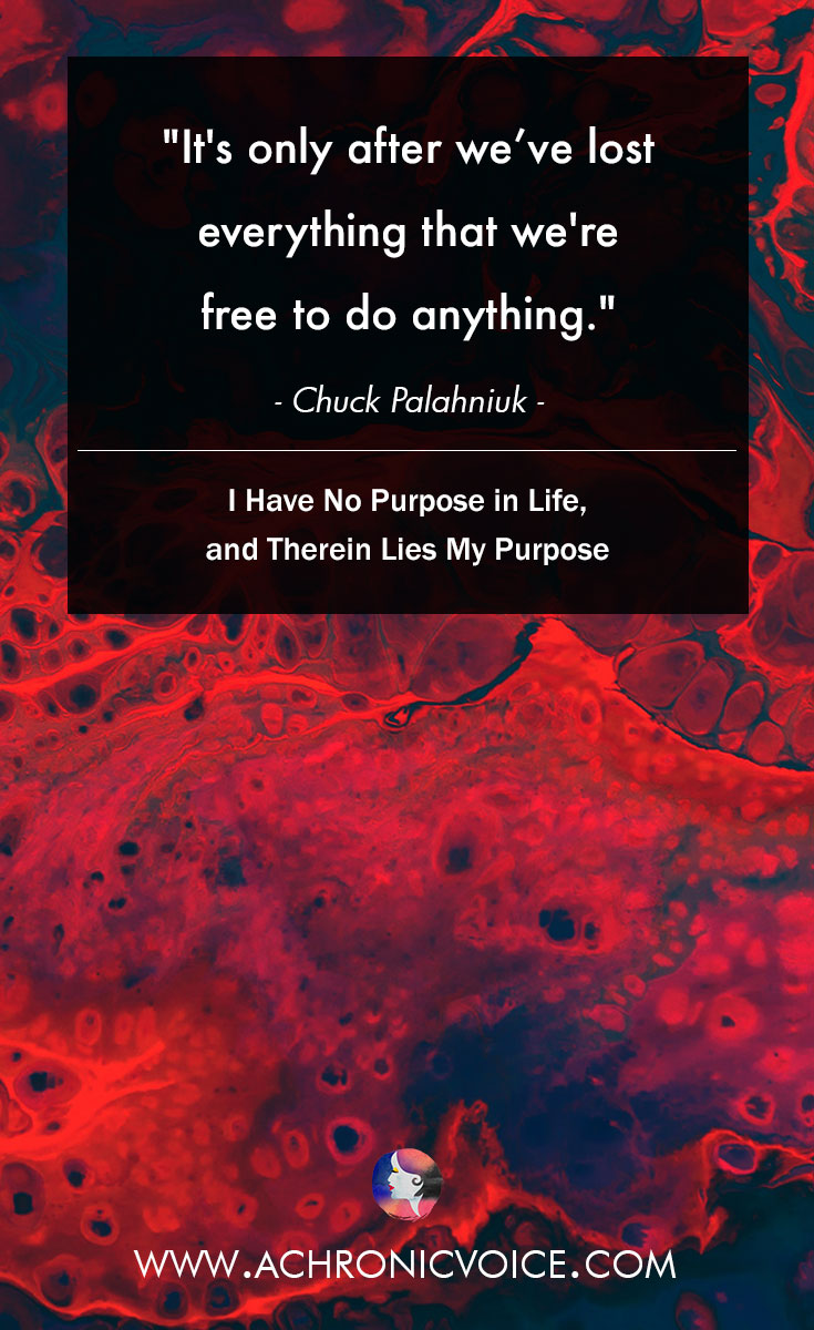 It's only after we’ve lost everything that we're free to do anything. - Chuck Palahniuk. Read: I Have No Purpose in Life, and Therein Lies My Purpose.