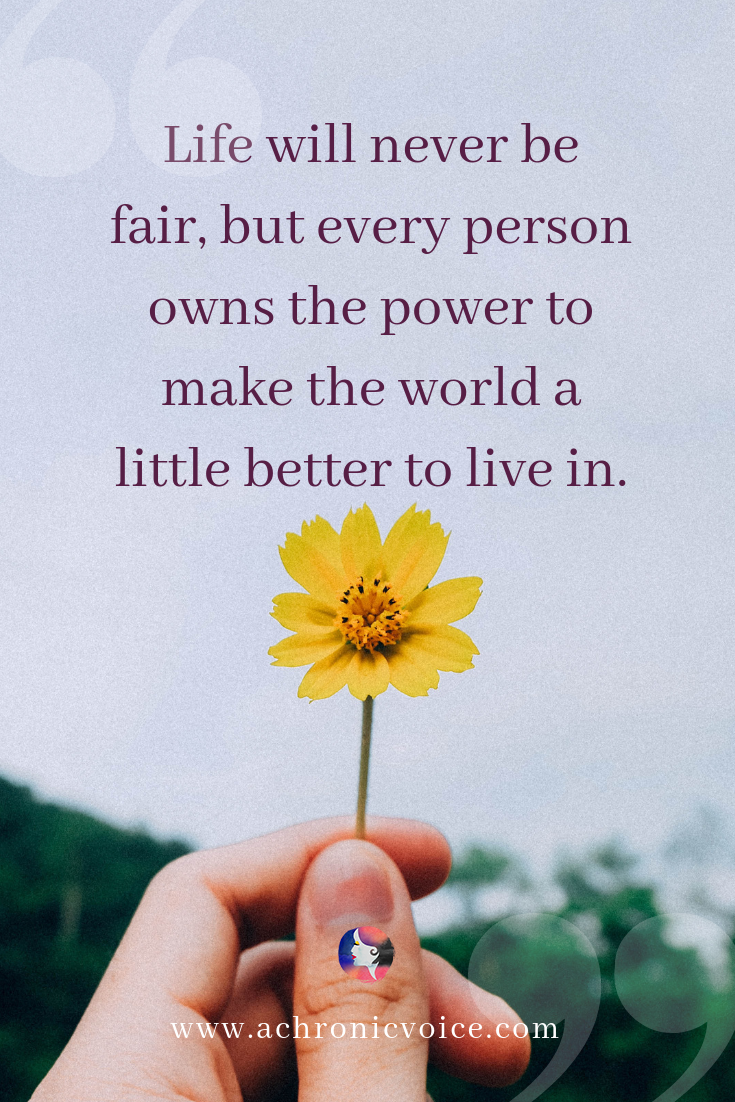 Life will never be fair. But every person owns the power to make the world a little better to live in.