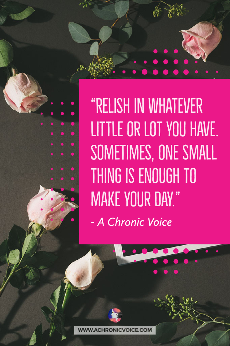 Relish in whatever little or lot you have. Sometimes, one small thing is enough to make your day.