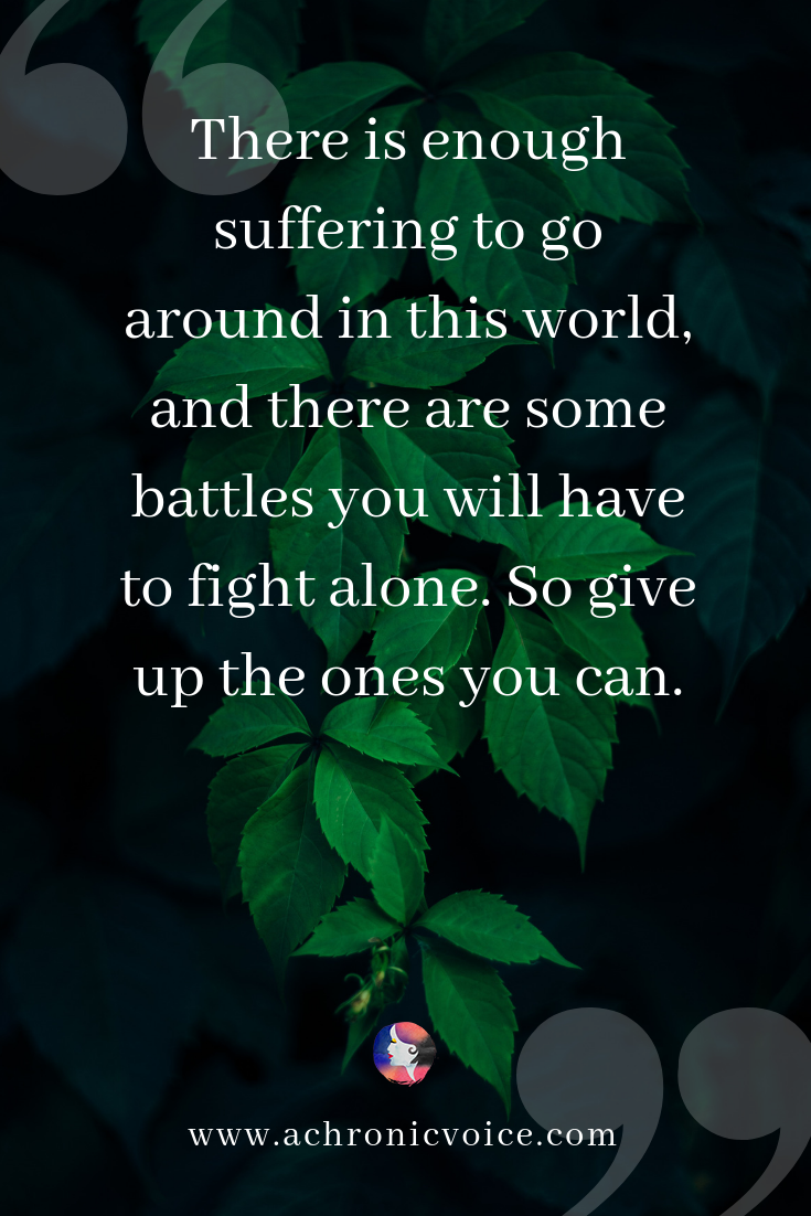 There is enough suffering to go around in this world, and there are some battles you will have to fight alone. So give up the ones you can