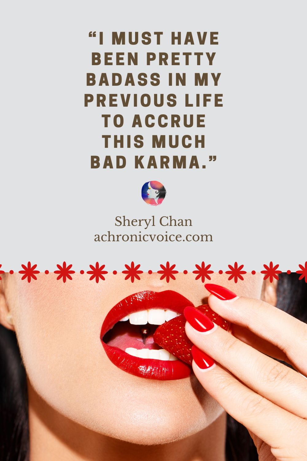 “I must have been pretty badass in my previous life to accrue this much bad karma.” — Sheryl Chan (A Chronic Voice)