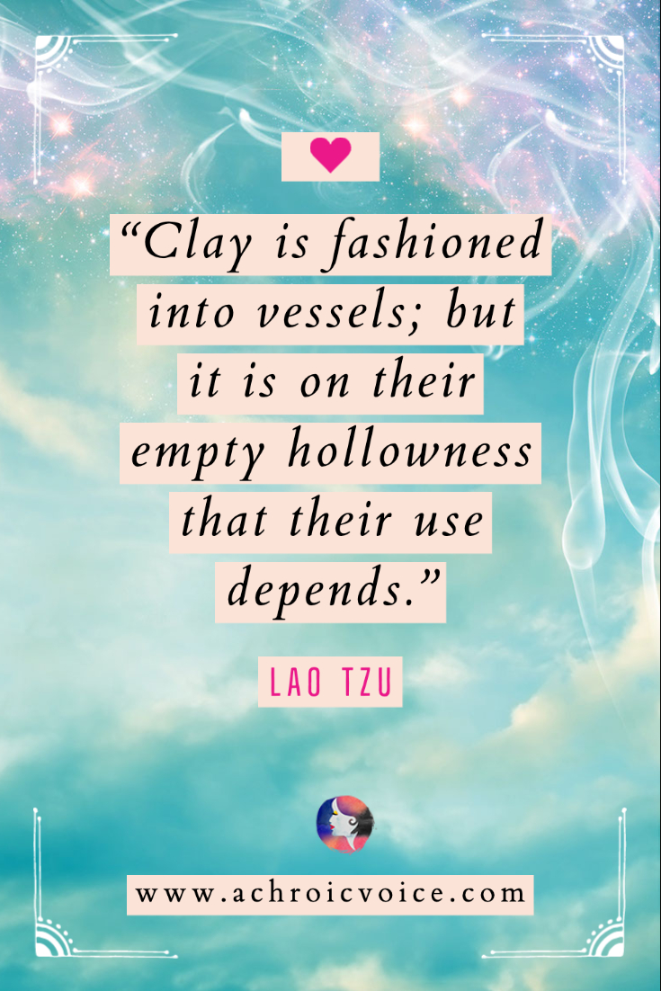 “Clay is fashioned into vessels; but it is on their empty hollowness that their use depends.” — Lao Tzu