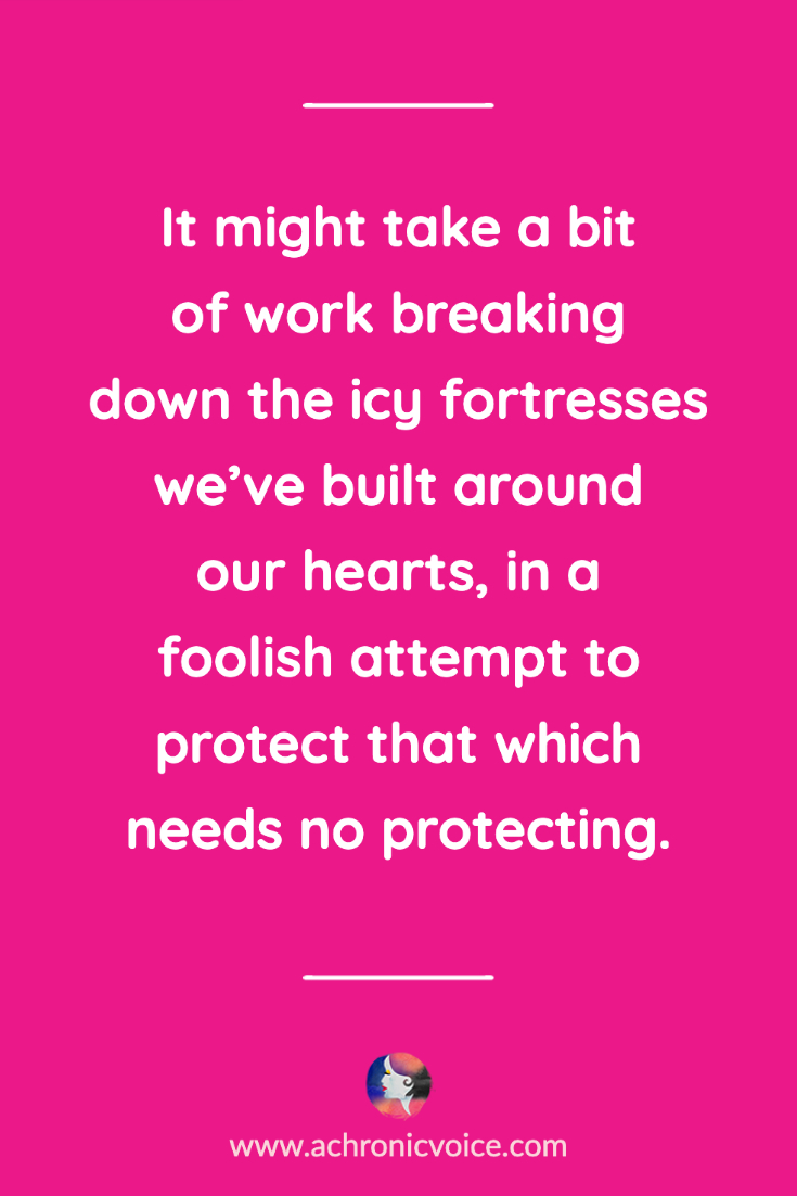 It might take a bit of work breaking down the icy fortresses we’ve built around our hearts, in a foolish attempt to protect that which needs no protecting. Click to Read: 7 Reminders For Those Dim Days When You Lose Your Way