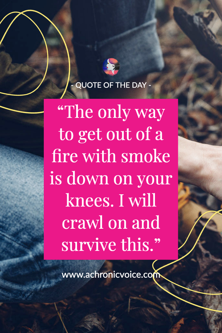 The only way to get out of a fire with smoke is down on your knees. I will crawl and survive this.