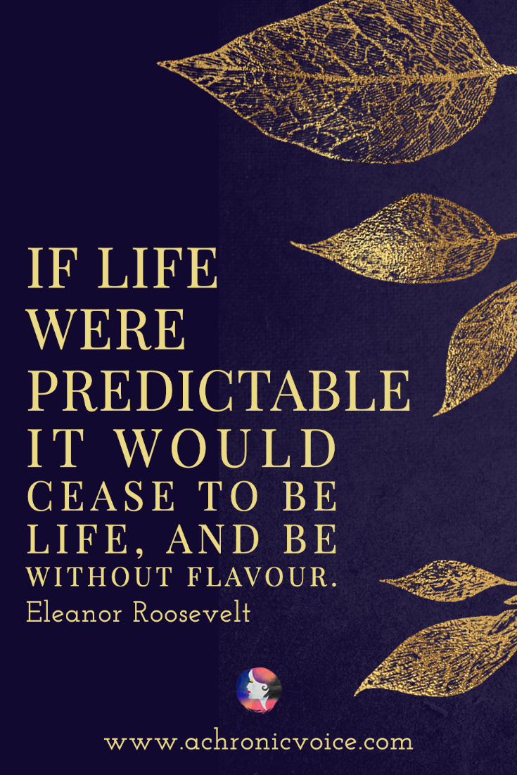 “If life were predictable it would cease to be life, and be without flavour.” — Eleanor Roosevelt