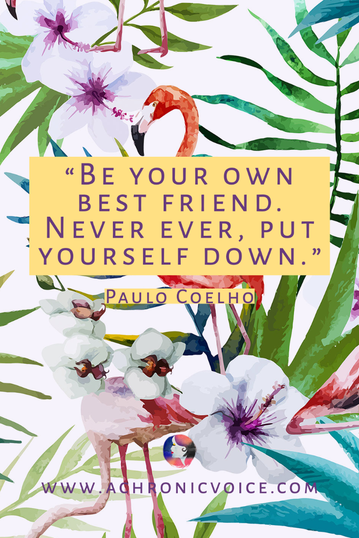 “Be your own best friend. Never ever, put yourself down.” – Paulo Coelho