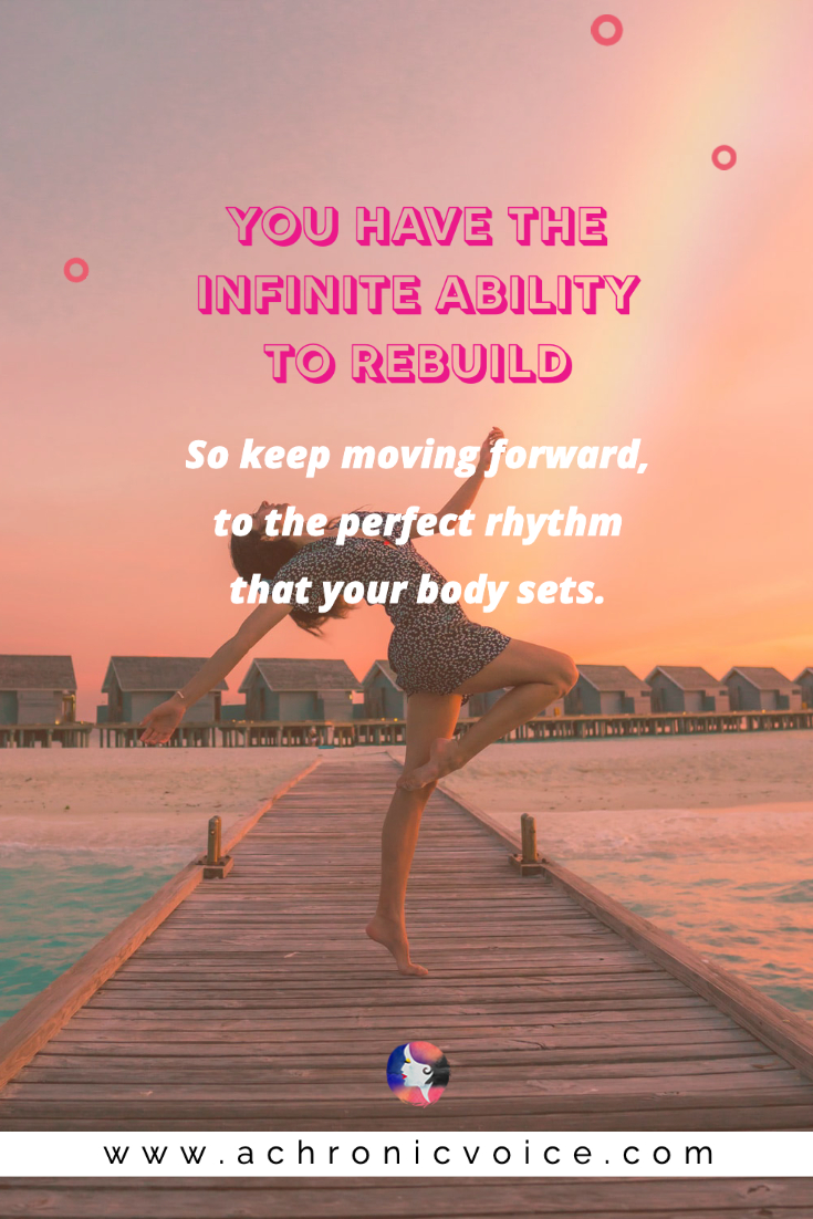 You have the infinite ability to rebuild. So keep moving forward, to the perfect rhythm that your body sets.