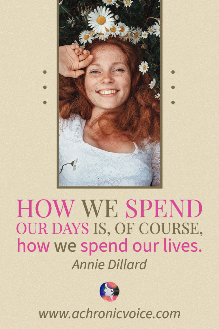 “How we spend our days is, of course, how we spend our lives.” — Annie Dillard