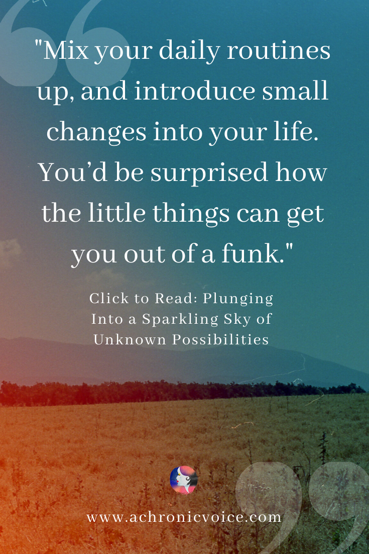 Mix your daily routines up, and introduce small changes into your life. You’d be surprised how the little things can get you out of a funk.