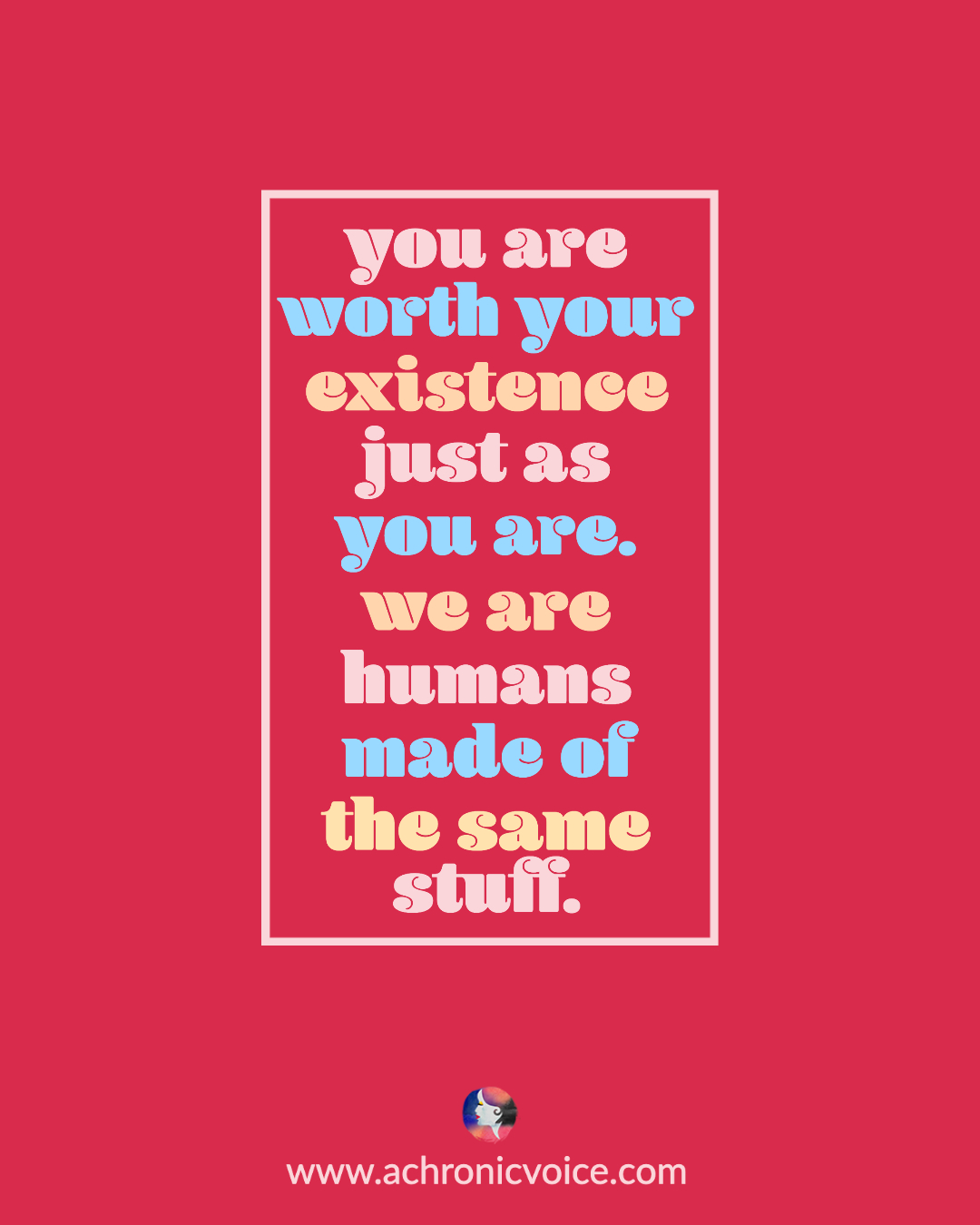 You are worth your existence just as you are. We are all humans made of the same stuff.
