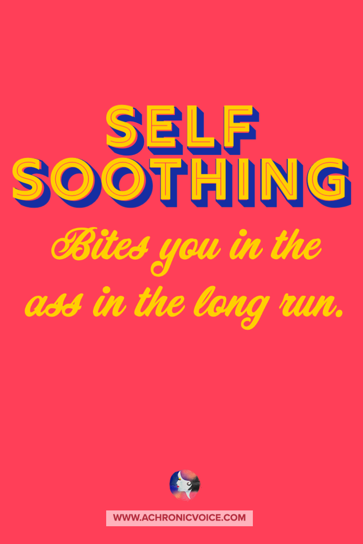 Self soothing bites you in the ass in the long run.