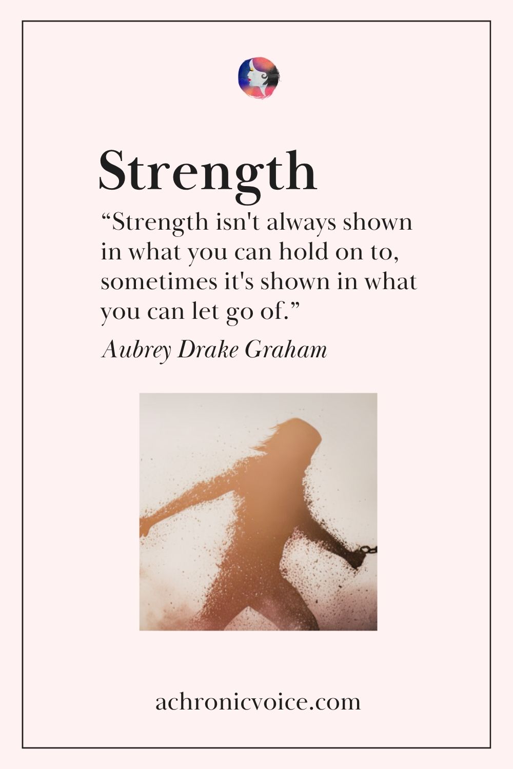 “Strength isn't always shown in what you can hold on to, sometimes it's shown in what you can let go of.” ― Aubrey Drake Graham
