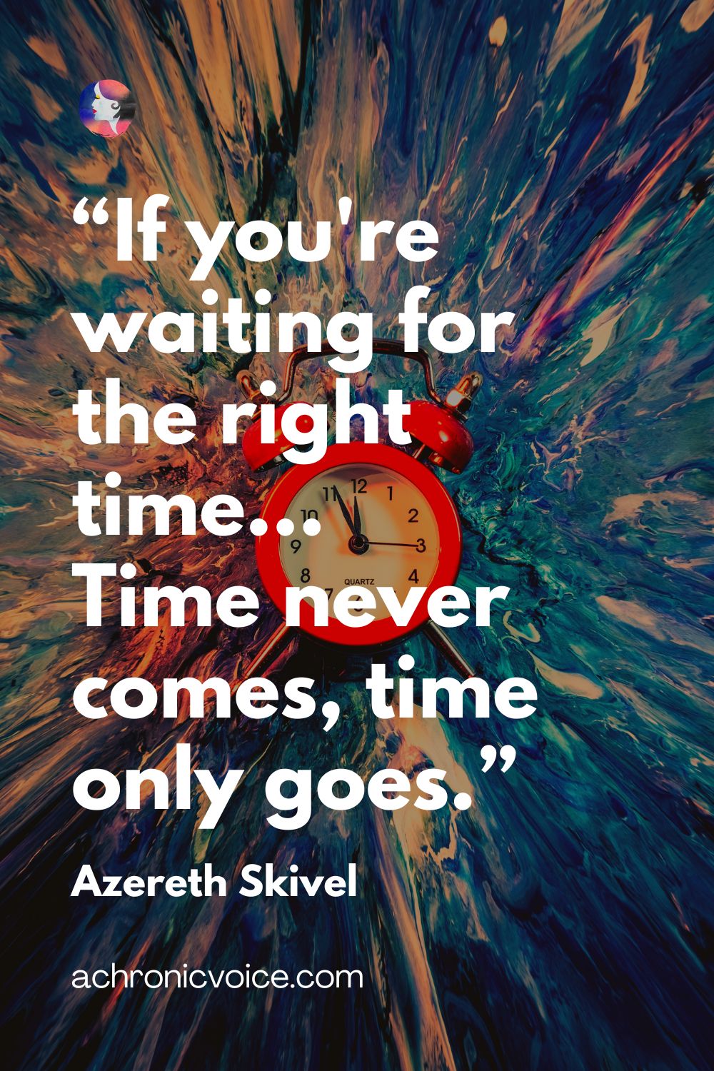 “If you're waiting for the right time... Time never comes, time only goes.” — Azereth Skivel