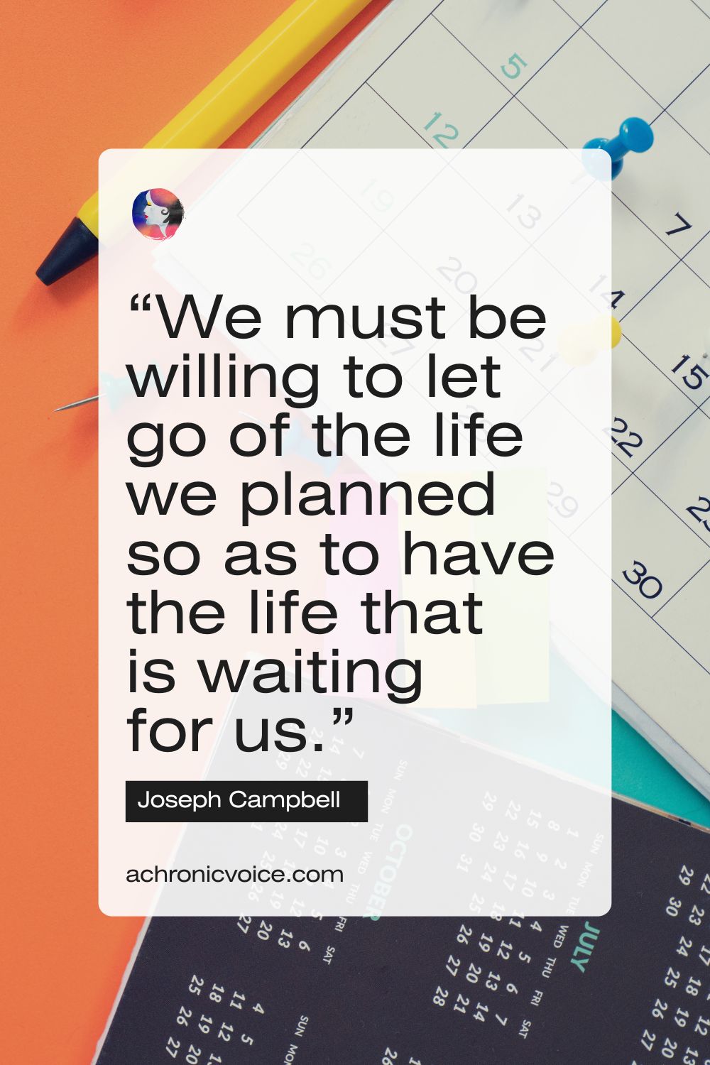 “We must be willing to let go of the life we planned so as to have the life that is waiting for us.” — Joseph Campbell
