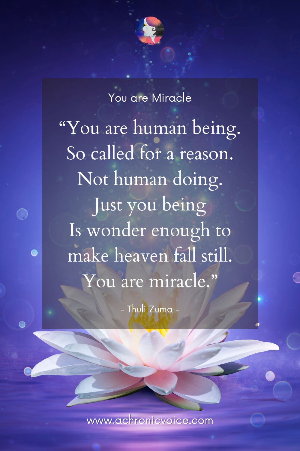 You are Miracle, by Thuli Zuma. “You are human being. So called for a reason. Not human doing. Just you being, Is wonder enough to make heaven fall still. You are miracle.”